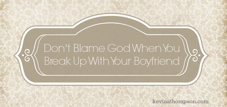 Don’t Blame God When You Break Up With Your Boyfriend