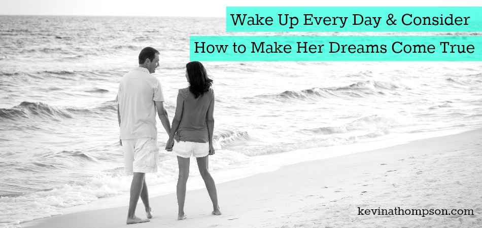 Wake Up Every Day and Consider How To Make Her Dreams Come True