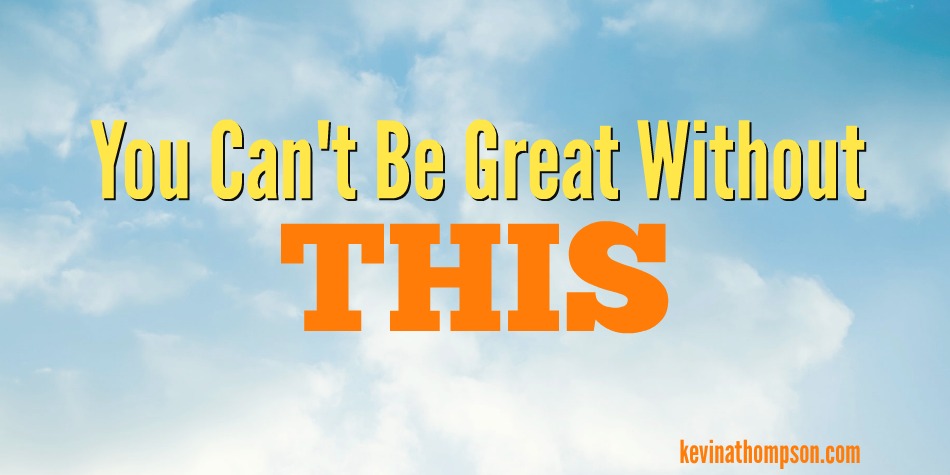 You Can’t Be Great Without This…