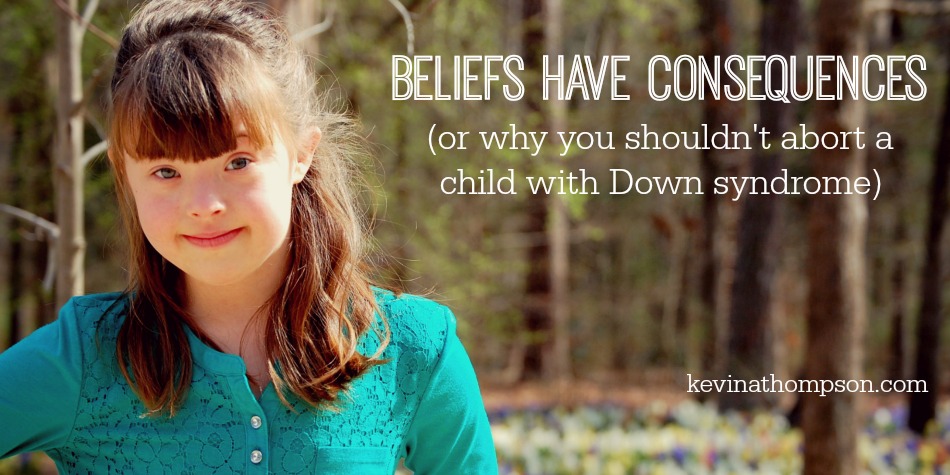 Beliefs Have Consequences (or Why You Shouldn’t Abort a Child with Down Syndrome)