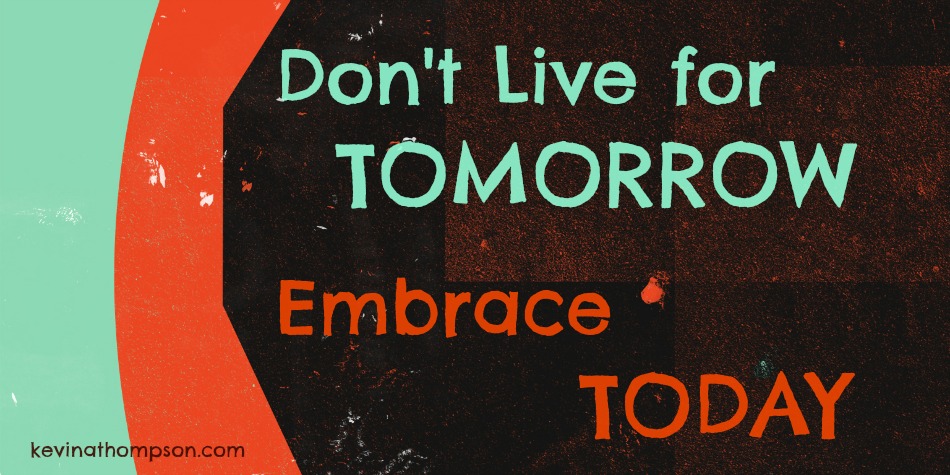 Don’t Live for Tomorrow; Embrace Today