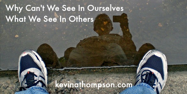 Why Can’t We See In Ourselves What We See In Others